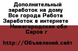 Дополнительный заработок на дому - Все города Работа » Заработок в интернете   . Нижегородская обл.,Саров г.